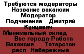 Требуются модераторы › Название вакансии ­ Модератор › Подчинение ­ Дмитрий Кунцевич › Минимальный оклад ­ 1 000 - Все города Работа » Вакансии   . Татарстан респ.,Набережные Челны г.